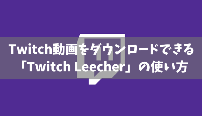 Twitchの動画をダウンロードできる「Twitch Leecher」の使い方